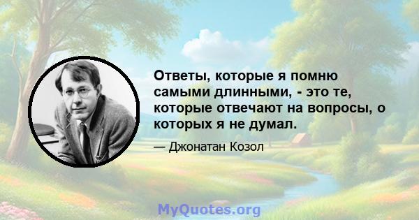 Ответы, которые я помню самыми длинными, - это те, которые отвечают на вопросы, о которых я не думал.