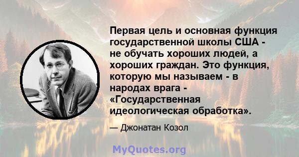 Первая цель и основная функция государственной школы США - не обучать хороших людей, а хороших граждан. Это функция, которую мы называем - в народах врага - «Государственная идеологическая обработка».