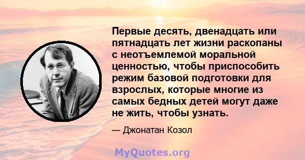 Первые десять, двенадцать или пятнадцать лет жизни раскопаны с неотъемлемой моральной ценностью, чтобы приспособить режим базовой подготовки для взрослых, которые многие из самых бедных детей могут даже не жить, чтобы