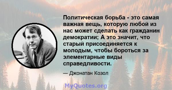 Политическая борьба - это самая важная вещь, которую любой из нас может сделать как гражданин демократии; А это значит, что старый присоединяется к молодым, чтобы бороться за элементарные виды справедливости.