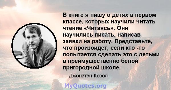 В книге я пишу о детях в первом классе, которых научили читать чтение «Читаясь». Они научились писать, написав заявки на работу. Представьте, что произойдет, если кто -то попытается сделать это с детьми в