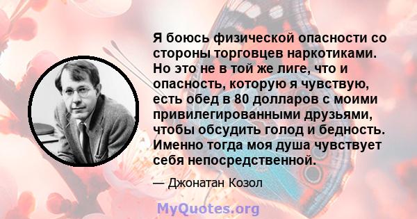 Я боюсь физической опасности со стороны торговцев наркотиками. Но это не в той же лиге, что и опасность, которую я чувствую, есть обед в 80 долларов с моими привилегированными друзьями, чтобы обсудить голод и бедность.