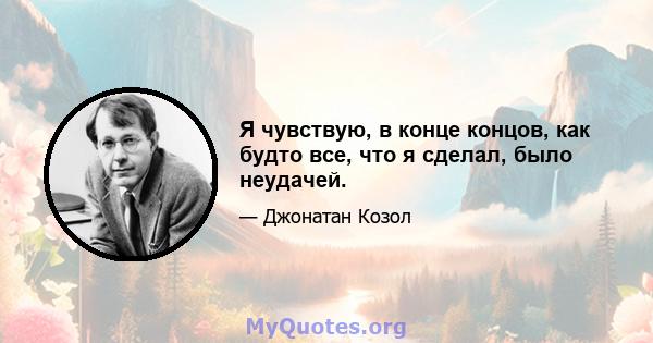 Я чувствую, в конце концов, как будто все, что я сделал, было неудачей.