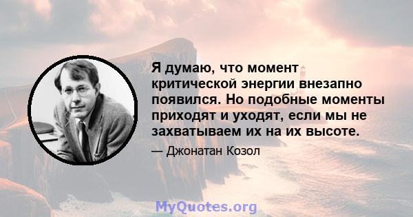 Я думаю, что момент критической энергии внезапно появился. Но подобные моменты приходят и уходят, если мы не захватываем их на их высоте.