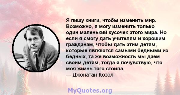 Я пишу книги, чтобы изменить мир. Возможно, я могу изменить только один маленький кусочек этого мира. Но если я смогу дать учителям и хорошим гражданам, чтобы дать этим детям, которые являются самыми бедными из бедных,