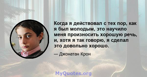 Когда я действовал с тех пор, как я был молодым, это научило меня произносить хорошую речь, и, хотя я так говорю, я сделал это довольно хорошо.