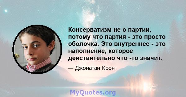 Консерватизм не о партии, потому что партия - это просто оболочка. Это внутреннее - это наполнение, которое действительно что -то значит.