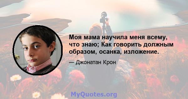 Моя мама научила меня всему, что знаю; Как говорить должным образом, осанка, изложение.