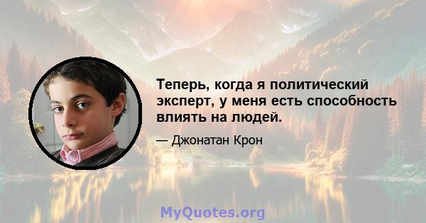 Теперь, когда я политический эксперт, у меня есть способность влиять на людей.