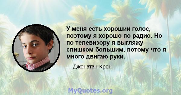 У меня есть хороший голос, поэтому я хорошо по радио. Но по телевизору я выгляжу слишком большим, потому что я много двигаю руки.