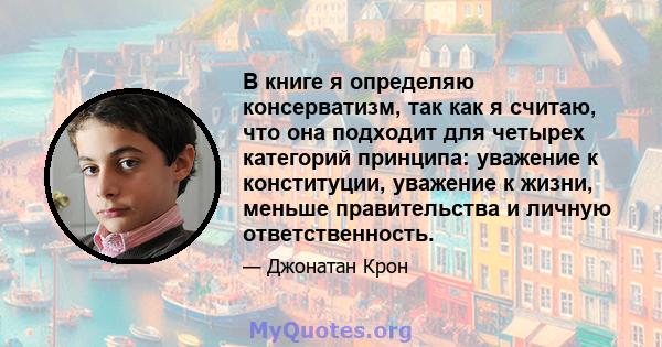 В книге я определяю консерватизм, так как я считаю, что она подходит для четырех категорий принципа: уважение к конституции, уважение к жизни, меньше правительства и личную ответственность.