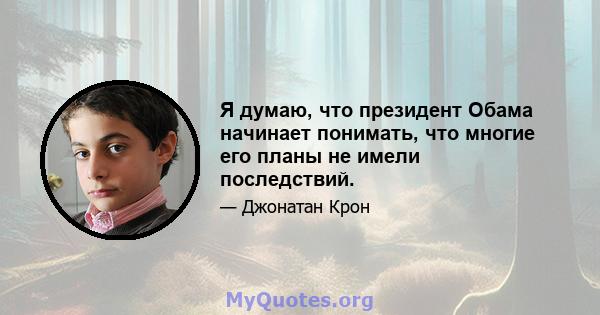 Я думаю, что президент Обама начинает понимать, что многие его планы не имели последствий.