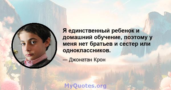 Я единственный ребенок и домашний обучение, поэтому у меня нет братьев и сестер или одноклассников.