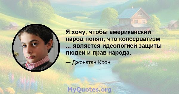 Я хочу, чтобы американский народ понял, что консерватизм ... является идеологией защиты людей и прав народа.