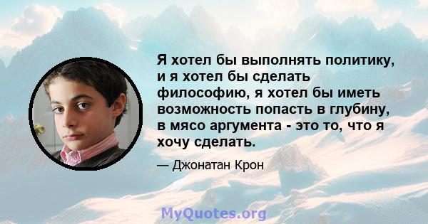 Я хотел бы выполнять политику, и я хотел бы сделать философию, я хотел бы иметь возможность попасть в глубину, в мясо аргумента - это то, что я хочу сделать.