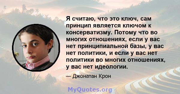 Я считаю, что это ключ, сам принцип является ключом к консерватизму. Потому что во многих отношениях, если у вас нет принципиальной базы, у вас нет политики, и если у вас нет политики во многих отношениях, у вас нет