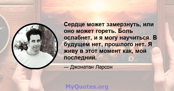 Сердце может замерзнуть, или оно может гореть. Боль ослабнет, и я могу научиться. В будущем нет, прошлого нет. Я живу в этот момент как, мой последний.