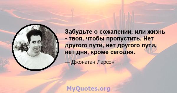 Забудьте о сожалении, или жизнь - твоя, чтобы пропустить. Нет другого пути, нет другого пути, нет дня, кроме сегодня.