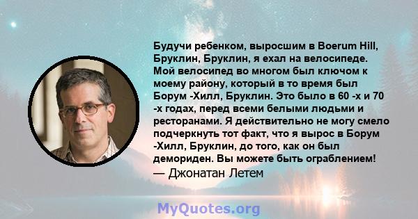 Будучи ребенком, выросшим в Boerum Hill, Бруклин, Бруклин, я ехал на велосипеде. Мой велосипед во многом был ключом к моему району, который в то время был Борум -Хилл, Бруклин. Это было в 60 -х и 70 -х годах, перед