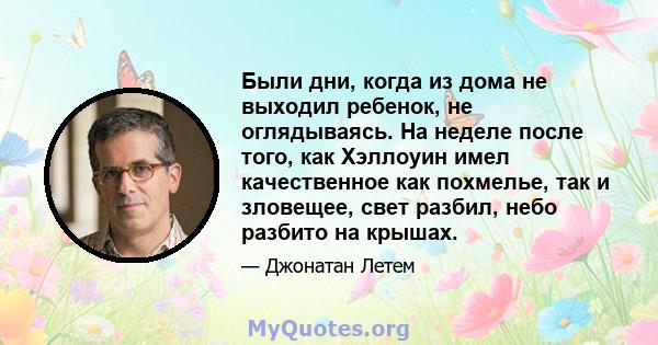 Были дни, когда из дома не выходил ребенок, не оглядываясь. На неделе после того, как Хэллоуин имел качественное как похмелье, так и зловещее, свет разбил, небо разбито на крышах.