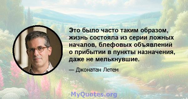 Это было часто таким образом, жизнь состояла из серии ложных началов, блефовых объявлений о прибытии в пункты назначения, даже не мелькнувшие.