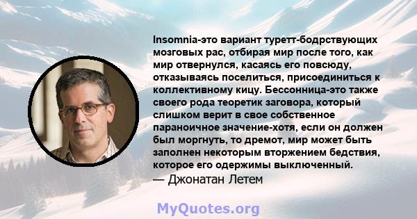 Insomnia-это вариант туретт-бодрствующих мозговых рас, отбирая мир после того, как мир отвернулся, касаясь его повсюду, отказываясь поселиться, присоединиться к коллективному кицу. Бессонница-это также своего рода