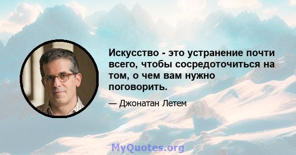 Искусство - это устранение почти всего, чтобы сосредоточиться на том, о чем вам нужно поговорить.