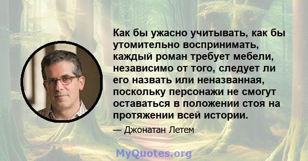 Как бы ужасно учитывать, как бы утомительно воспринимать, каждый роман требует мебели, независимо от того, следует ли его назвать или неназванная, поскольку персонажи не смогут оставаться в положении стоя на протяжении