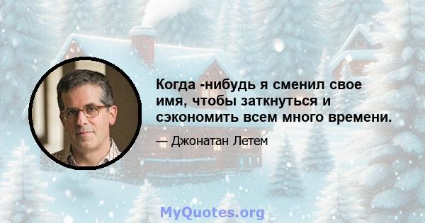 Когда -нибудь я сменил свое имя, чтобы заткнуться и сэкономить всем много времени.