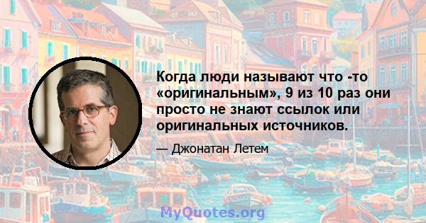 Когда люди называют что -то «оригинальным», 9 из 10 раз они просто не знают ссылок или оригинальных источников.