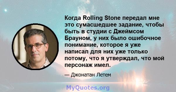 Когда Rolling Stone передал мне это сумасшедшее задание, чтобы быть в студии с Джеймсом Брауном, у них было ошибочное понимание, которое я уже написал для них уже только потому, что я утверждал, что мой персонаж имел.