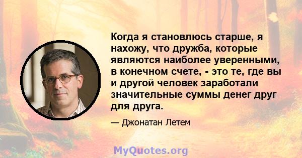 Когда я становлюсь старше, я нахожу, что дружба, которые являются наиболее уверенными, в конечном счете, - это те, где вы и другой человек заработали значительные суммы денег друг для друга.