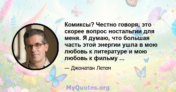 Комиксы? Честно говоря, это скорее вопрос ностальгии для меня. Я думаю, что большая часть этой энергии ушла в мою любовь к литературе и мою любовь к фильму ...