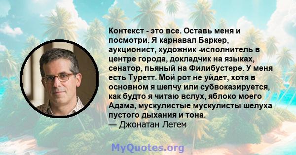 Контекст - это все. Оставь меня и посмотри. Я карнавал Баркер, аукционист, художник -исполнитель в центре города, докладчик на языках, сенатор, пьяный на Филибустере. У меня есть Туретт. Мой рот не уйдет, хотя в