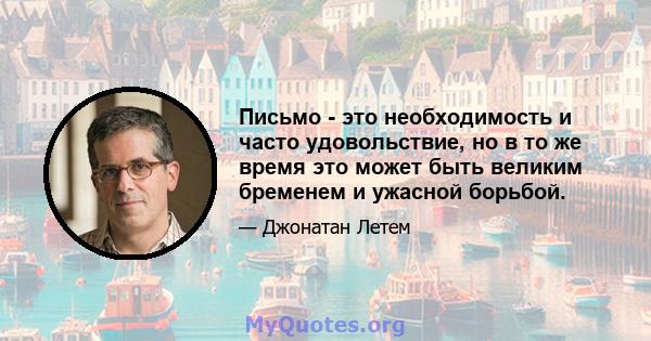 Письмо - это необходимость и часто удовольствие, но в то же время это может быть великим бременем и ужасной борьбой.