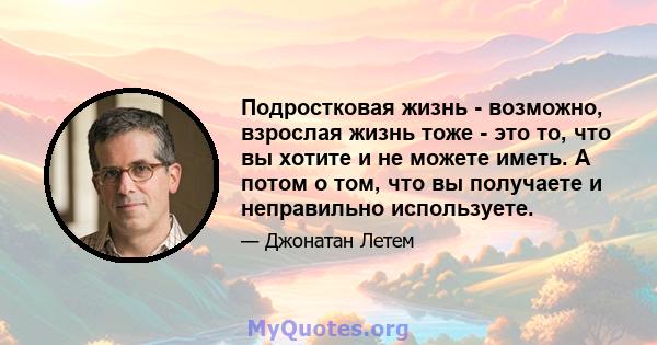 Подростковая жизнь - возможно, взрослая жизнь тоже - это то, что вы хотите и не можете иметь. А потом о том, что вы получаете и неправильно используете.