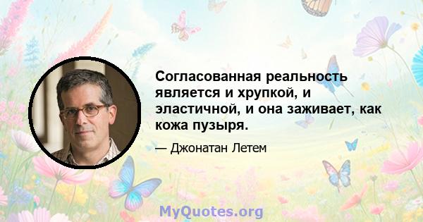 Согласованная реальность является и хрупкой, и эластичной, и она заживает, как кожа пузыря.