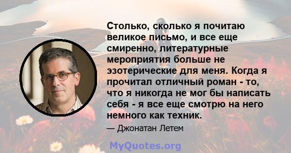 Столько, сколько я почитаю великое письмо, и все еще смиренно, литературные мероприятия больше не эзотерические для меня. Когда я прочитал отличный роман - то, что я никогда не мог бы написать себя - я все еще смотрю на 