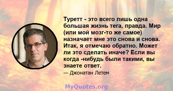 Туретт - это всего лишь одна большая жизнь тега, правда. Мир (или мой мозг-то же самое) назначает мне это снова и снова. Итак, я отмечаю обратно. Может ли это сделать иначе? Если вы когда -нибудь были такими, вы знаете