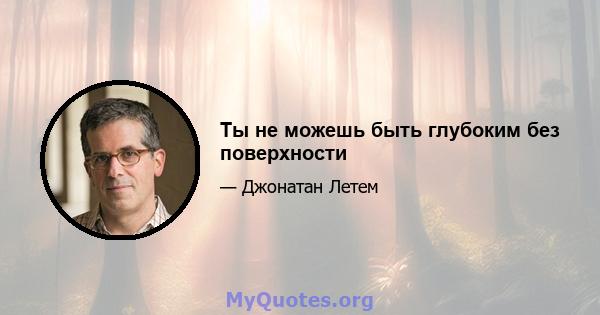 Ты не можешь быть глубоким без поверхности