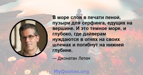 В море слов в печати пеной, пузыри для серфинга, едущих на вершине. И это темное море, и глубоко, где дайверам нуждаются в огнях на своих шлемах и погибнут на нижней глубине.