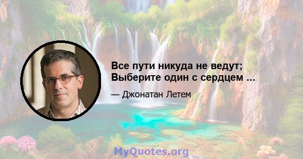 Все пути никуда не ведут; Выберите один с сердцем ...