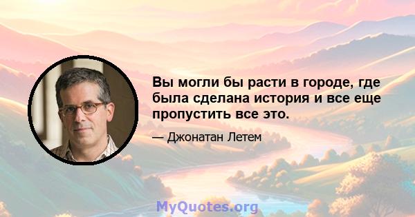 Вы могли бы расти в городе, где была сделана история и все еще пропустить все это.