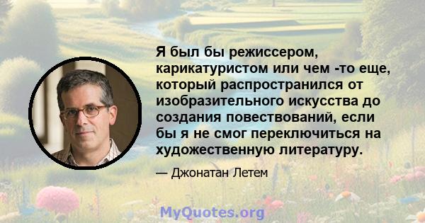 Я был бы режиссером, карикатуристом или чем -то еще, который распространился от изобразительного искусства до создания повествований, если бы я не смог переключиться на художественную литературу.