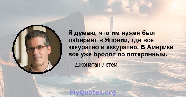 Я думаю, что им нужен был лабиринт в Японии, где все аккуратно и аккуратно. В Америке все уже бродят по потерянным.