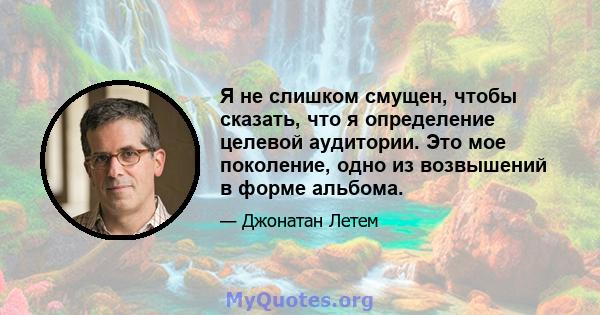 Я не слишком смущен, чтобы сказать, что я определение целевой аудитории. Это мое поколение, одно из возвышений в форме альбома.