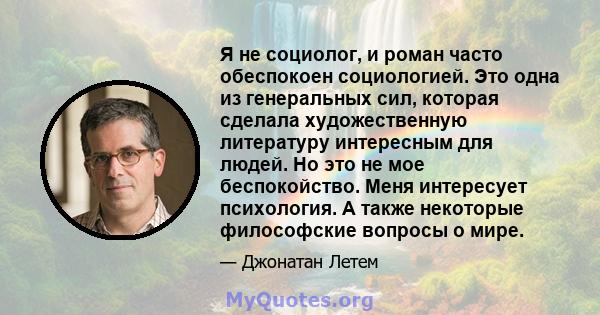 Я не социолог, и роман часто обеспокоен социологией. Это одна из генеральных сил, которая сделала художественную литературу интересным для людей. Но это не мое беспокойство. Меня интересует психология. А также некоторые 