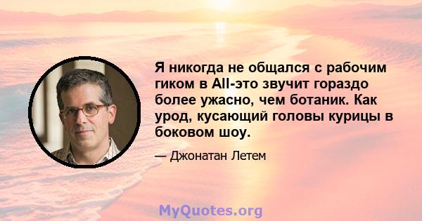 Я никогда не общался с рабочим гиком в All-это звучит гораздо более ужасно, чем ботаник. Как урод, кусающий головы курицы в боковом шоу.