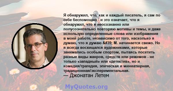 Я обнаружил, что, как и каждый писатель, я сам по себе беспомощно - и это означает, что я обнаружил, что я неосознанно или полусознательно повторяю мотивы и темы, и даже использую определенные слова или изображения в