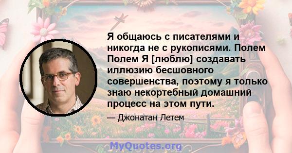 Я общаюсь с писателями и никогда не с рукописями. Полем Полем Я [люблю] создавать иллюзию бесшовного совершенства, поэтому я только знаю некортебный домашний процесс на этом пути.